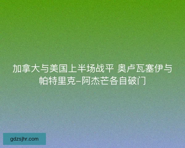 加拿大与美国上半场战平 奥卢瓦塞伊与帕特里克-阿杰芒各自破门