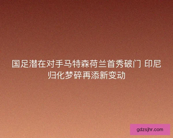 国足潜在对手马特森荷兰首秀破门 印尼归化梦碎再添新变动 国足潜在对手马特森荷兰首秀破门 印尼归化梦碎再添新变动