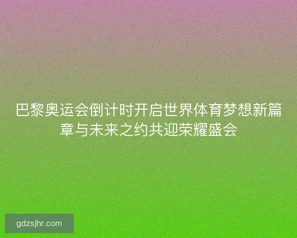 巴黎奥运会倒计时开启世界体育梦想新篇章与未来之约共迎荣耀盛会