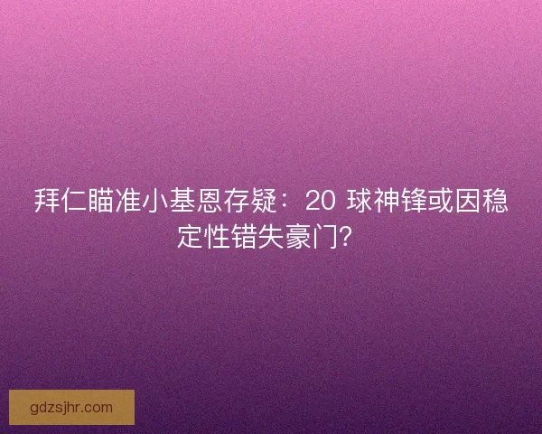 拜仁瞄准小基恩存疑：20 球神锋或因稳定性错失豪门？