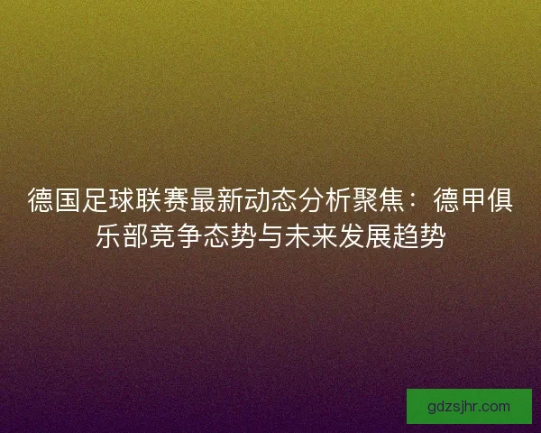 德国足球联赛最新动态分析聚焦：德甲俱乐部竞争态势与未来发展趋势