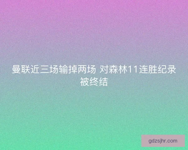 曼联近三场输掉两场 对森林11连胜纪录被终结 曼联近三场输掉两场 对森林11连胜纪录被终结