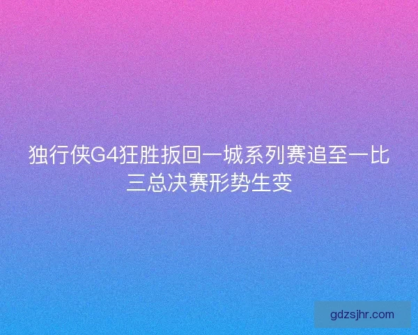 独行侠G4狂胜扳回一城系列赛追至一比三总决赛形势生变