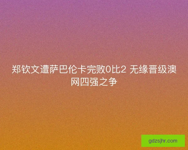 郑钦文遭萨巴伦卡完败0比2 无缘晋级澳网四强之争