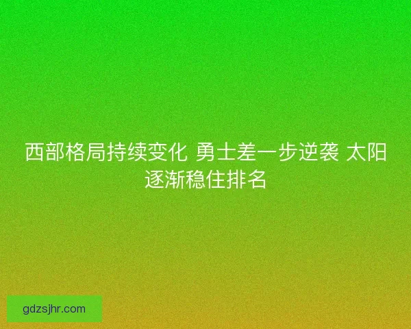 西部格局持续变化 勇士差一步逆袭 太阳逐渐稳住排名