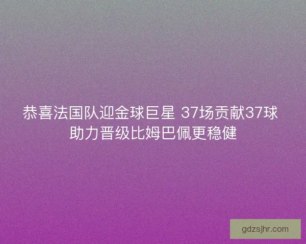 恭喜法国队迎金球巨星 37场贡献37球 助力晋级比姆巴佩更稳健