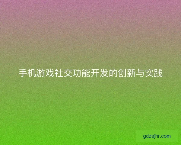 手机游戏社交功能开发的创新与实践
