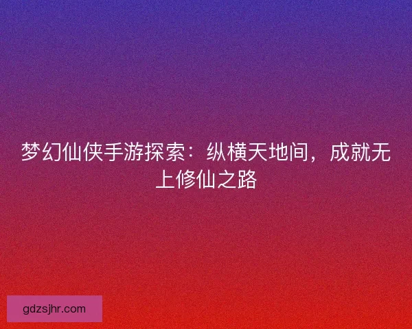 梦幻仙侠手游探索：纵横天地间，成就无上修仙之路