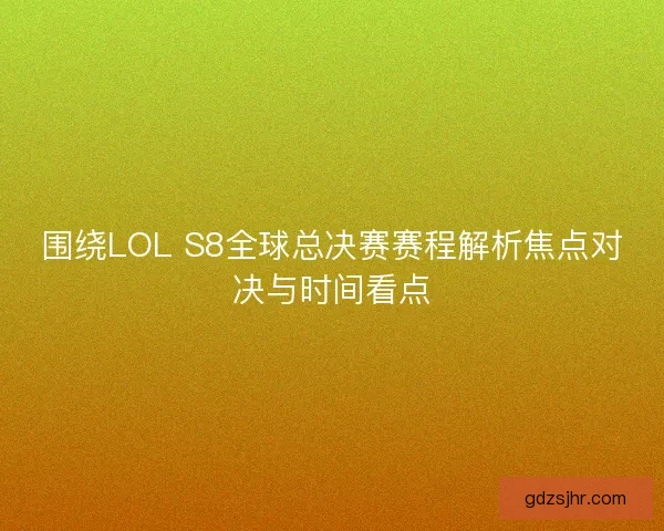 围绕LOL S8全球总决赛赛程解析焦点对决与时间看点