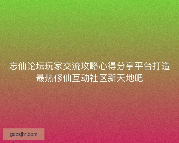 忘仙论坛玩家交流攻略心得分享平台打造最热修仙互动社区新天地吧 忘仙论坛玩家交流攻略心得分享平台打造最热修仙互动社区新天地吧