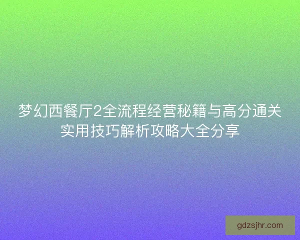 梦幻西餐厅2全流程经营秘籍与高分通关实用技巧解析攻略大全分享