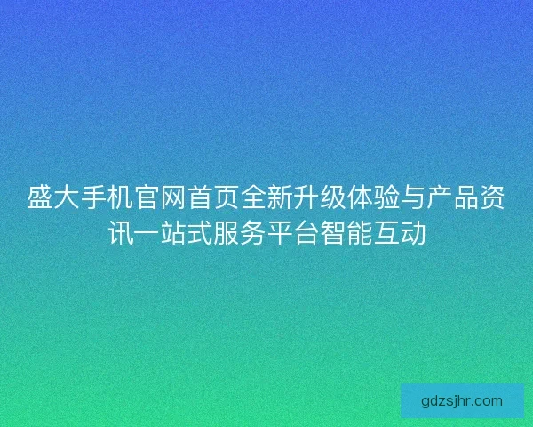 盛大手机官网首页全新升级体验与产品资讯一站式服务平台智能互动 盛大手机官网首页全新升级体验与产品资讯一站式服务平台智能互动