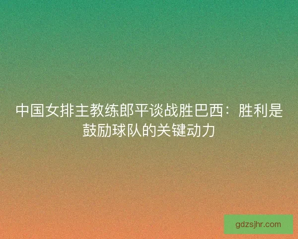 中国女排主教练郎平谈战胜巴西：胜利是鼓励球队的关键动力