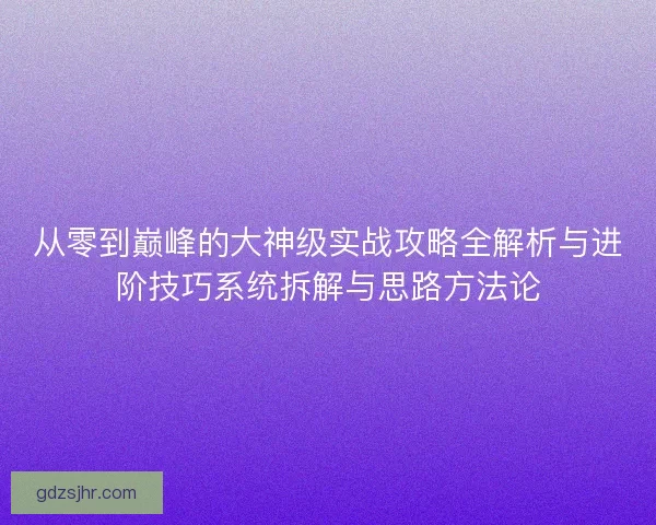 从零到巅峰的大神级实战攻略全解析与进阶技巧系统拆解与思路方法论 从零到巅峰的大神级实战攻略全解析与进阶技巧系统拆解与思路方法论