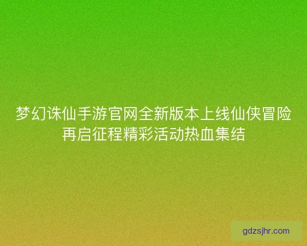 梦幻诛仙手游官网全新版本上线仙侠冒险再启征程精彩活动热血集结