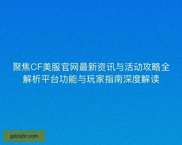 聚焦CF美服官网最新资讯与活动攻略全解析平台功能与玩家指南深度解读