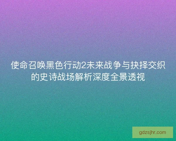 使命召唤黑色行动2未来战争与抉择交织的史诗战场解析深度全景透视