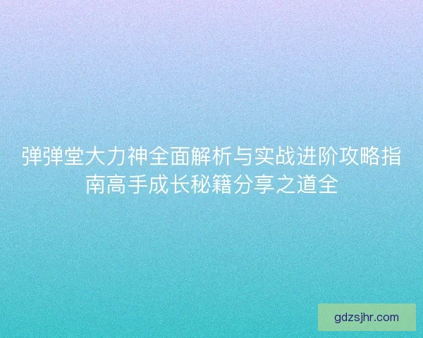弹弹堂大力神全面解析与实战进阶攻略指南高手成长秘籍分享之道全