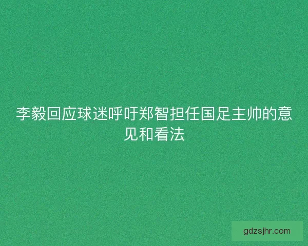 李毅回应球迷呼吁郑智担任国足主帅的意见和看法