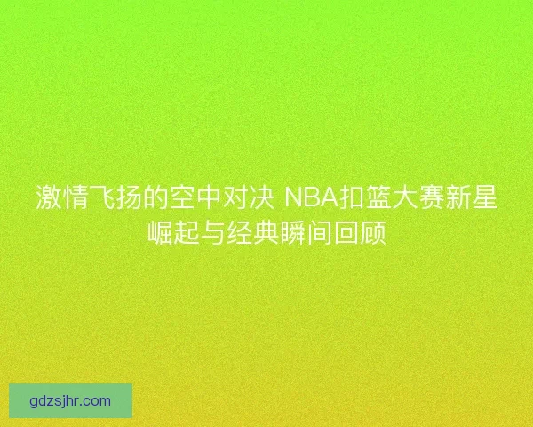 激情飞扬的空中对决 NBA扣篮大赛新星崛起与经典瞬间回顾
