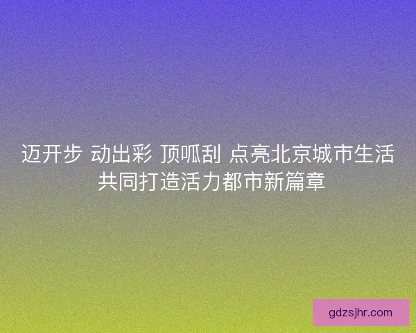 迈开步 动出彩 顶呱刮 点亮北京城市生活 共同打造活力都市新篇章