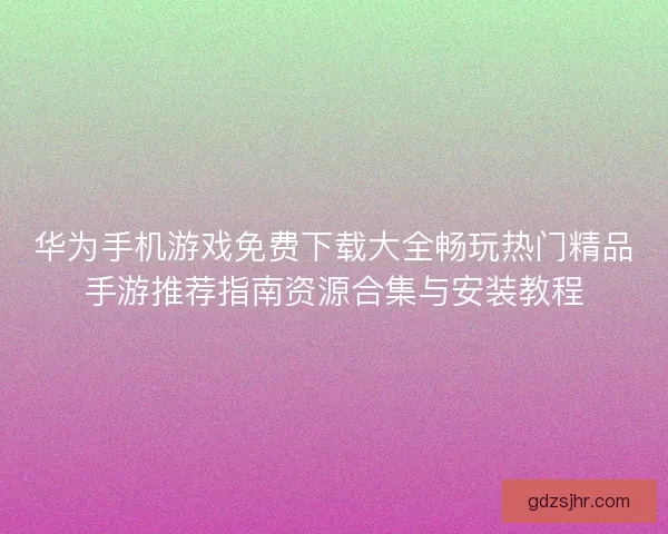 华为手机游戏免费下载大全畅玩热门精品手游推荐指南资源合集与安装教程