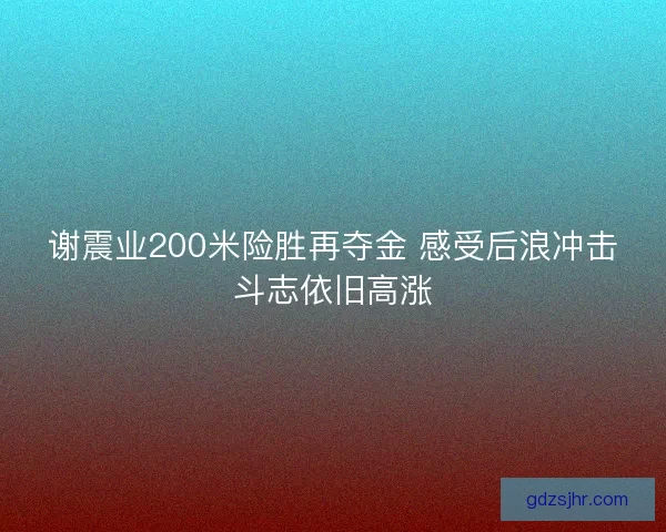 谢震业200米险胜再夺金 感受后浪冲击斗志依旧高涨
