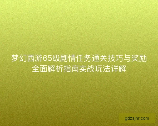 梦幻西游65级剧情任务通关技巧与奖励全面解析指南实战玩法详解