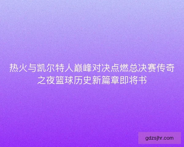 热火与凯尔特人巅峰对决点燃总决赛传奇之夜篮球历史新篇章即将书