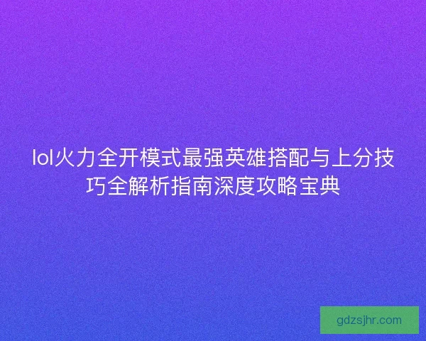lol火力全开模式最强英雄搭配与上分技巧全解析指南深度攻略宝典