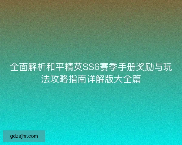 全面解析和平精英SS6赛季手册奖励与玩法攻略指南详解版大全篇