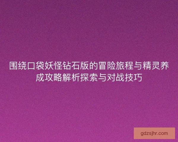 围绕口袋妖怪钻石版的冒险旅程与精灵养成攻略解析探索与对战技巧