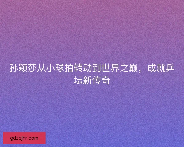 孙颖莎从小球拍转动到世界之巅,成就乒坛新传奇 孙颖莎从小球拍转动到世界之巅,成就乒坛新传奇