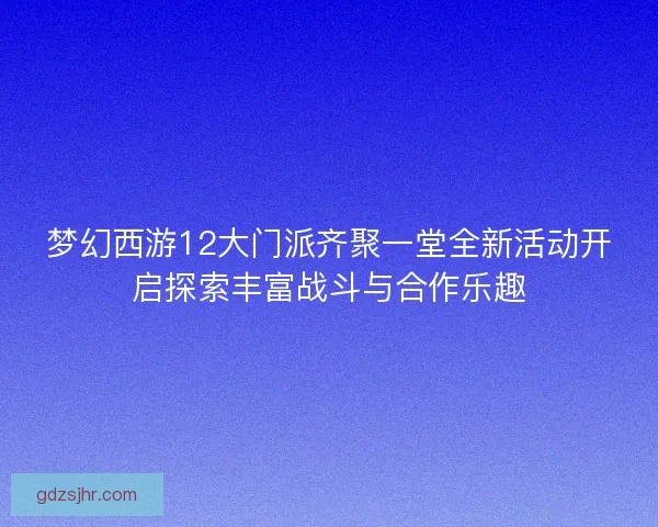 梦幻西游12大门派齐聚一堂全新活动开启探索丰富战斗与合作乐趣