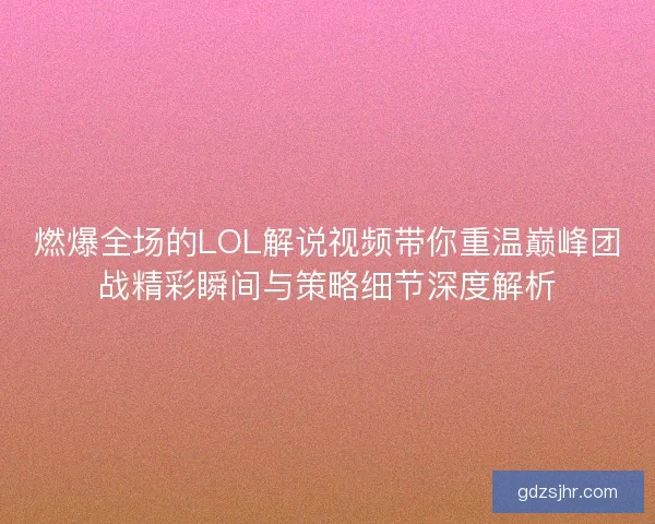 燃爆全场的LOL解说视频带你重温巅峰团战精彩瞬间与策略细节深度解析