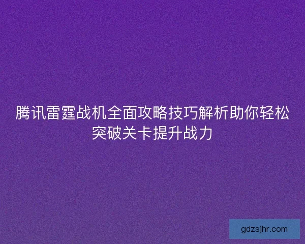 腾讯雷霆战机全面攻略技巧解析助你轻松突破关卡提升战力