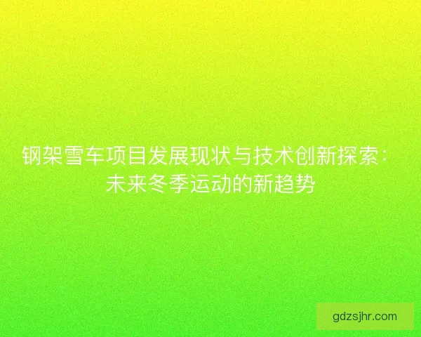 钢架雪车项目发展现状与技术创新探索：未来冬季运动的新趋势