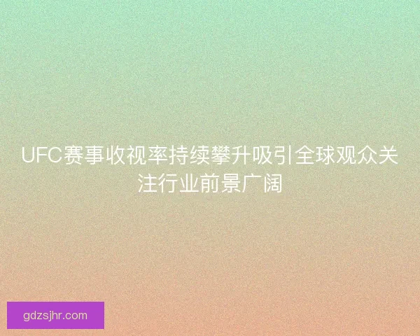 UFC赛事收视率持续攀升吸引全球观众关注行业前景广阔