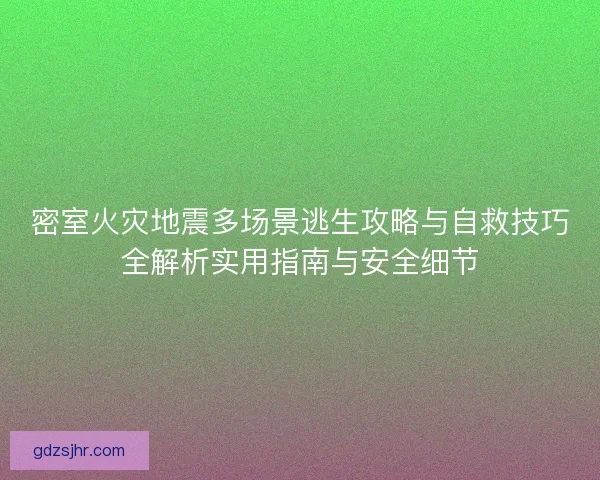 密室火灾地震多场景逃生攻略与自救技巧全解析实用指南与安全细节