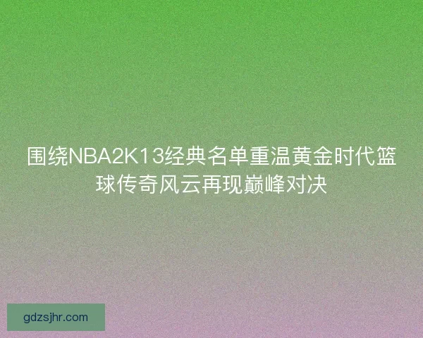 围绕NBA2K13经典名单重温黄金时代篮球传奇风云再现巅峰对决