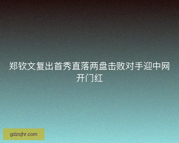 郑钦文复出首秀直落两盘击败对手迎中网开门红