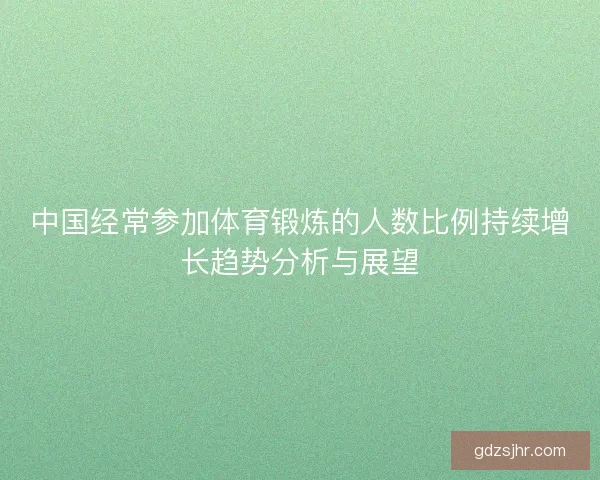 中国经常参加体育锻炼的人数比例持续增长趋势分析与展望