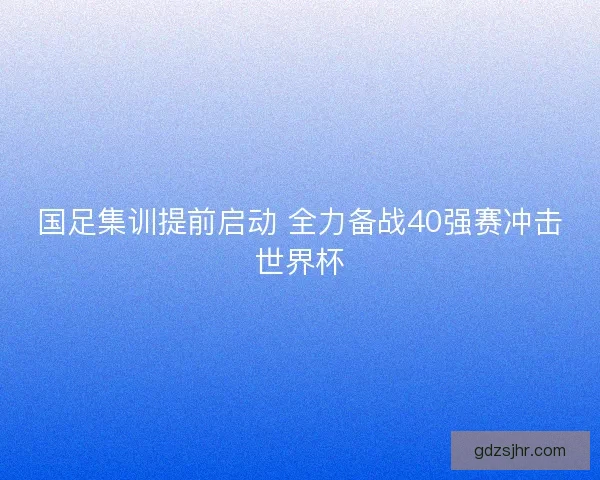 国足集训提前启动 全力备战40强赛冲击世界杯 国足集训提前启动 全力备战40强赛冲击世界杯