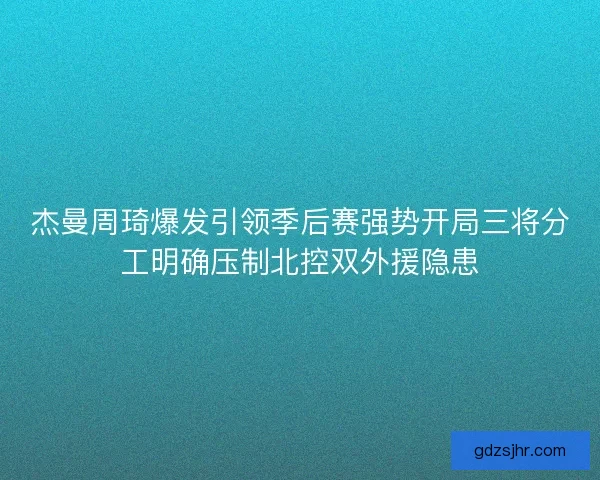 杰曼周琦爆发引领季后赛强势开局三将分工明确压制北控双外援隐患