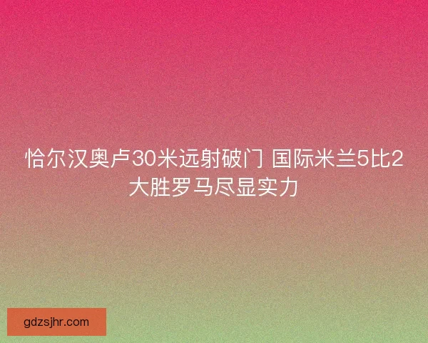 恰尔汉奥卢30米远射破门 国际米兰5比2大胜罗马尽显实力